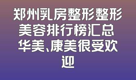 郑州乳房整形整形美容排行榜汇总 华美、康美很受欢迎