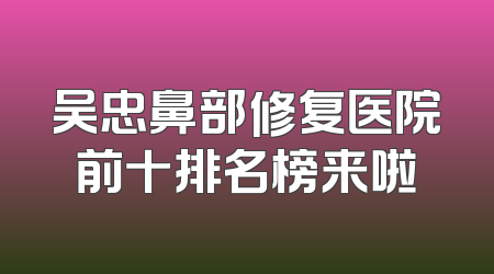 吴忠鼻部修复医院前十排名榜来啦
