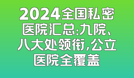 2024全国私密医院汇总：九院、八大处领衔，公立医院全覆盖