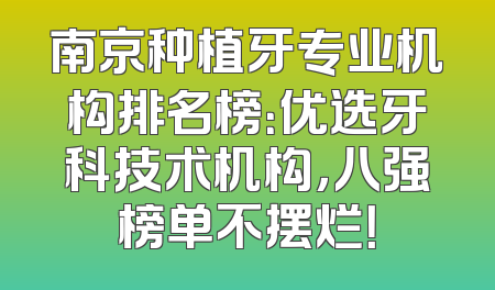 南京种植牙专业机构排名榜：优选牙科技术机构，八强榜单不摆烂！