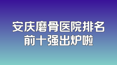 安庆磨骨医院排名前十强出炉啦