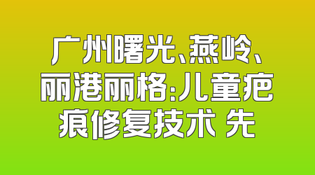 广州曙光、燕岭、丽港丽格：儿童疤痕修复技术領先