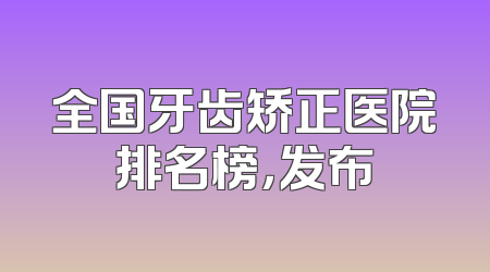 全国牙齿矫正医院排名榜，发布
