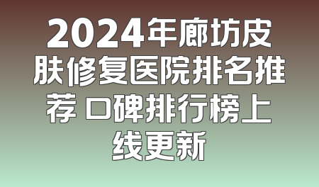 2024年廊坊皮肤修复医院排名推荐 口碑排行榜上线更新