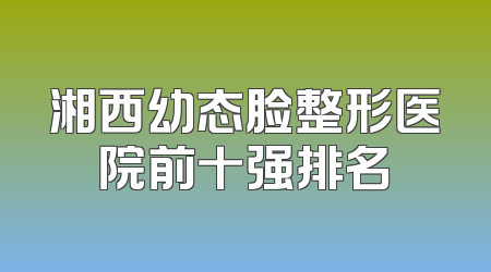 湘西幼态脸整形医院前十强排名