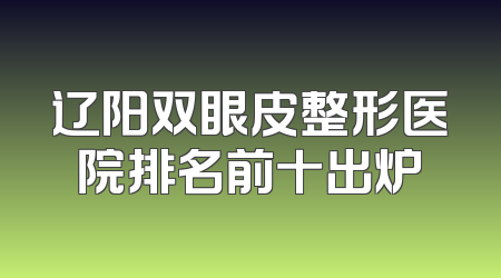 辽阳双眼皮整形医院排名前十出炉