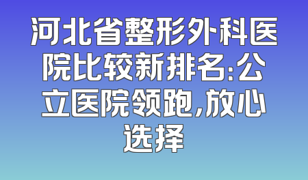 河北省整形外科医院比较新排名：公立医院领跑，放心选择