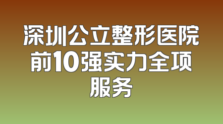 深圳公立整形医院前10强实力全项服务