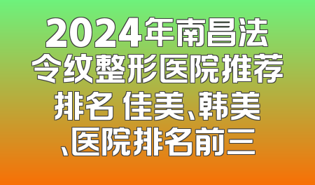 2024年南昌法令纹整形医院推荐排名 佳美、韩美、医院排名前三