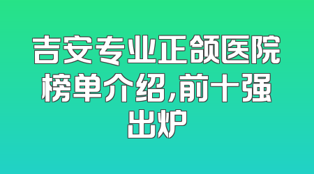 吉安专业正颌医院榜单介绍，前十强出炉