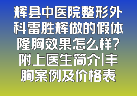 辉县中医院整形外科雷胜辉做的假体隆胸效果怎么样？附上医生简介|丰胸案例及价格表