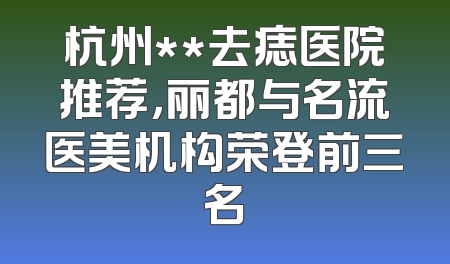 杭州**去痣医院推荐，丽都与名流医美机构荣登前三名