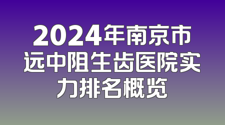2024年南京市远中阻生齿医院实力排名概览