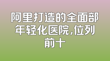 阿里打造的全面部年轻化医院，位列前十