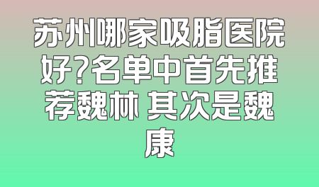苏州哪家吸脂医院好？名单中首先推荐魏林 其次是魏康