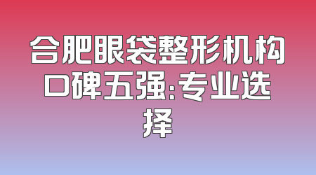 合肥眼袋整形机构口碑五强：专业选择