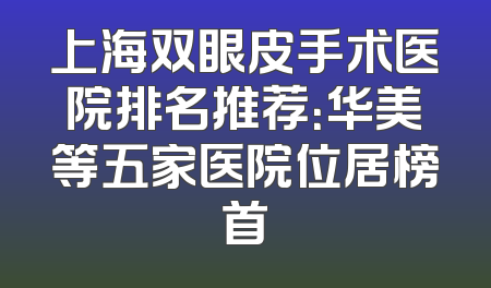 上海双眼皮手术医院排名推荐：华美等五家医院位居榜首