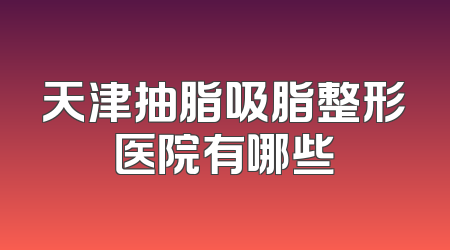 天津抽脂吸脂整形医院有哪些