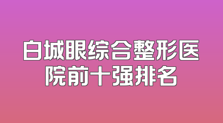 白城眼综合整形医院前十强排名