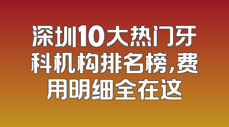 深圳10大热门牙科机构排名榜，费用明细全在这