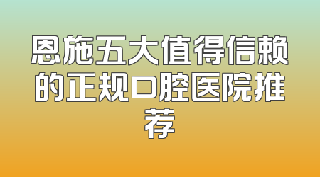 恩施五大值得信赖的正规口腔医院推荐