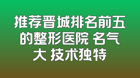 推荐晋城排名前五的整形医院 名气大 技术独特