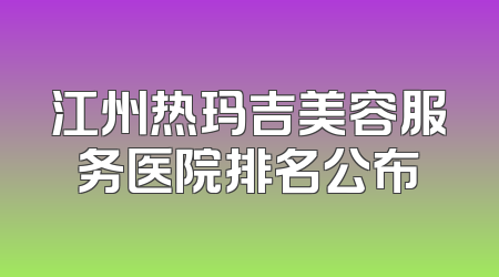 江州热玛吉美容服务医院排名公布