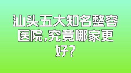 汕头五大知名整容医院，究竟哪家更好？