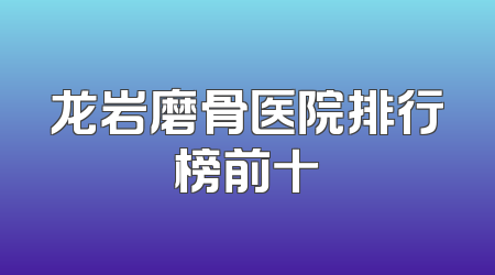 龙岩磨骨医院排行榜前十