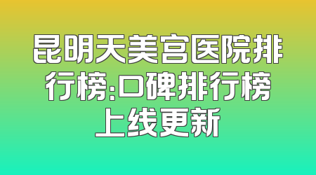 昆明天美宫医院排行榜：口碑排行榜上线更新
