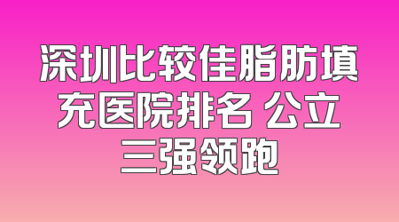 深圳比较佳脂肪填充医院排名 公立三强领跑