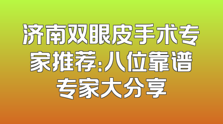 济南双眼皮手术专家推荐：八位靠谱专家大分享