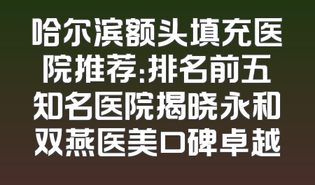 哈尔滨额头填充医院推荐：排名前五知名医院揭晓永和双燕医美口碑卓越