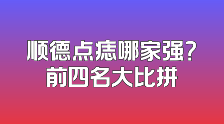 顺德点痣哪家强？前四名大比拼