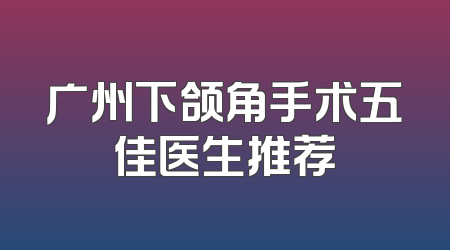 广州下颌角手术五佳医生推荐
