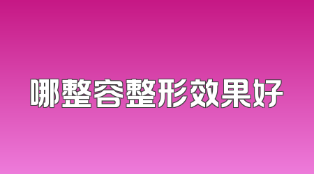 哪整容整形效果好