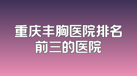 重庆丰胸医院排名前三的医院