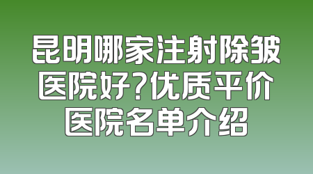 昆明哪家注射除皱医院好？优质平价医院名单介绍