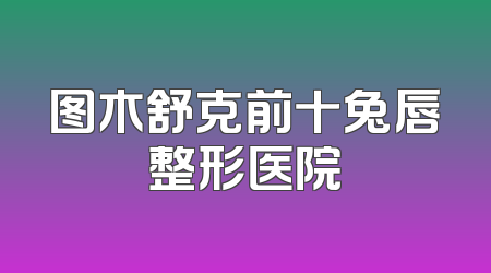 图木舒克前十兔唇整形医院
