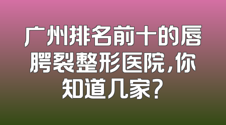 广州排名前十的唇腭裂整形医院，你知道几家？