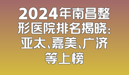 2024年南昌整形医院排名揭晓：亚太、嘉美、广济等上榜