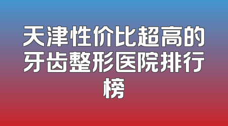 天津性价比超高的牙齿整形医院排行榜