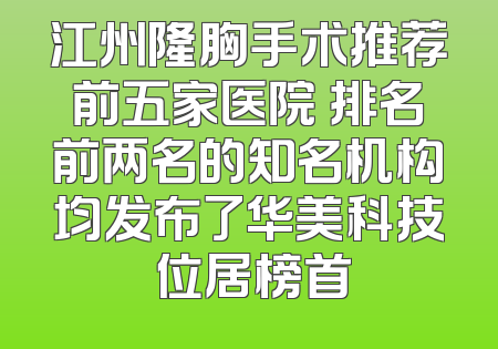 江州隆胸手术推荐前五家医院 排名前两名的知名机构均发布了华美科技 位居榜首