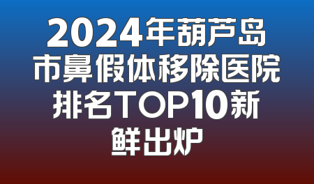 2024年葫芦岛市鼻假体移除医院排名TOP10新鲜出炉