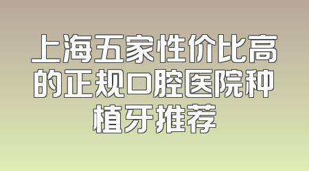 上海五家性价比高的正规口腔医院种植牙推荐