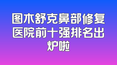 图木舒克鼻部修复医院前十强排名出炉啦