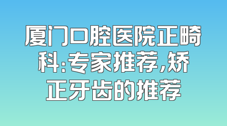 厦门口腔医院正畸科：专家推荐，矫正牙齿的推荐
