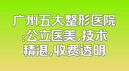 广州五大整形医院：公立医美，技术精湛，收费透明