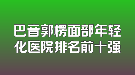 巴音郭楞面部年轻化医院排名前十强