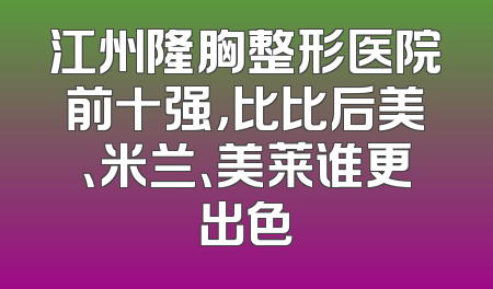 江州隆胸整形医院前十强，比比后美、米兰、美莱谁更出色